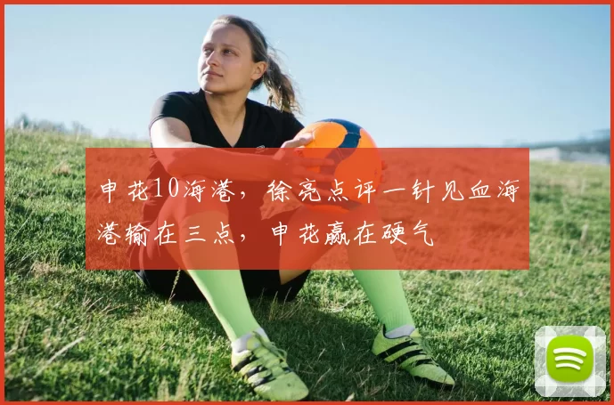 申花10海港，徐亮点评一针见血海港输在三点，申花赢在硬气