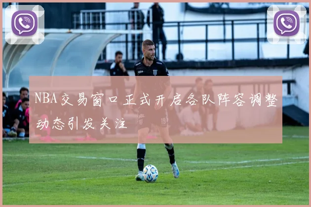 NBA交易窗口正式开启各队阵容调整动态引发关注