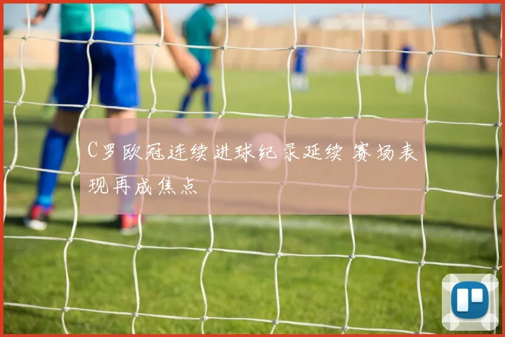 C罗欧冠连续进球纪录延续 赛场表现再成焦点