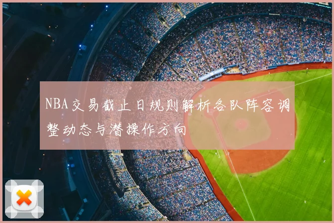 NBA交易截止日规则解析各队阵容调整动态与潜操作方向