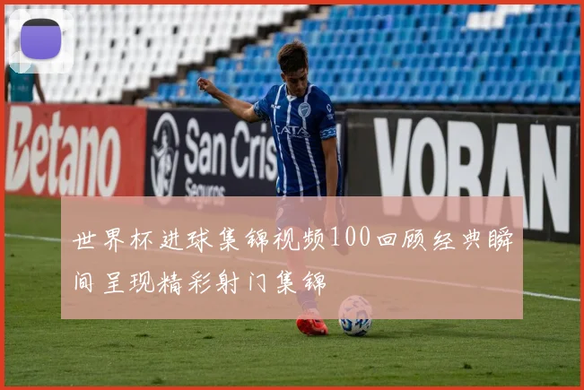 世界杯进球集锦视频100回顾经典瞬间呈现精彩射门集锦