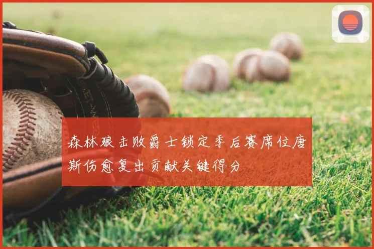 森林狼击败爵士锁定季后赛席位唐斯伤愈复出贡献关键得分