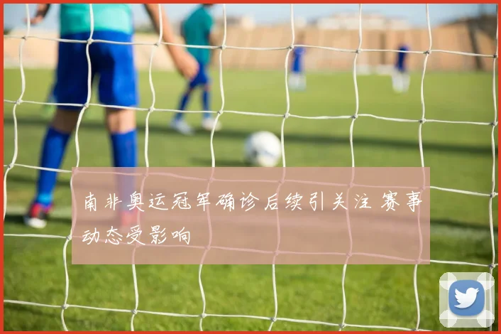 南非奥运冠军确诊后续引关注 赛事动态受影响