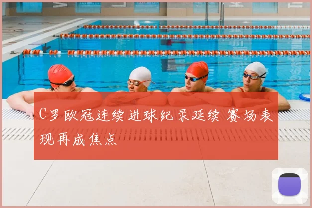 C罗欧冠连续进球纪录延续 赛场表现再成焦点