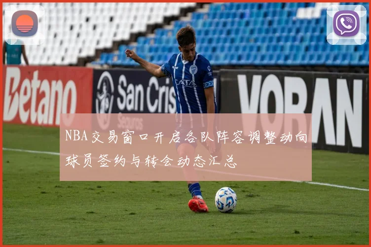 NBA交易窗口开启各队阵容调整动向球员签约与转会动态汇总