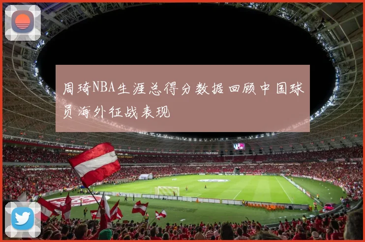 周琦NBA生涯总得分数据回顾中国球员海外征战表现