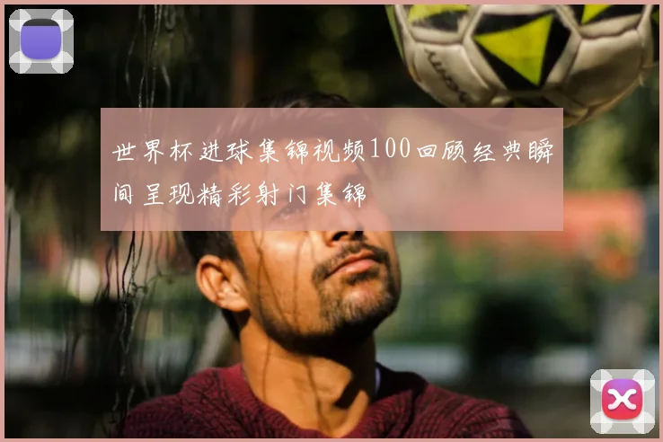 世界杯进球集锦视频100回顾经典瞬间呈现精彩射门集锦
