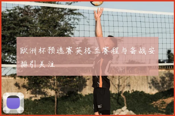 欧洲杯预选赛英格兰赛程与备战安排引关注