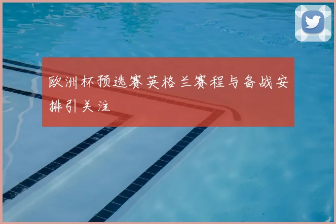 欧洲杯预选赛英格兰赛程与备战安排引关注