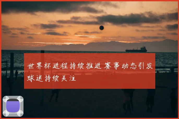 世界杯进程持续推进 赛事动态引发球迷持续关注