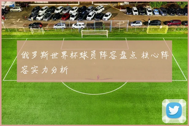 俄罗斯世界杯球员阵容盘点 核心阵容实力分析