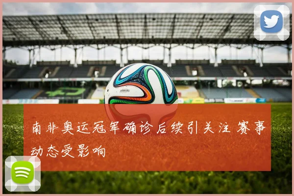 南非奥运冠军确诊后续引关注 赛事动态受影响
