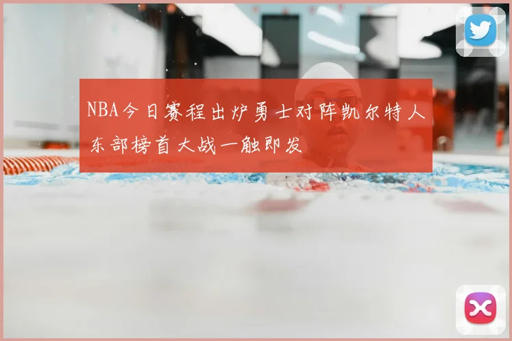 NBA今日赛程出炉勇士对阵凯尔特人东部榜首大战一触即发