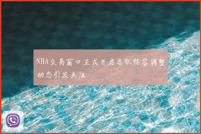 NBA交易窗口正式开启各队阵容调整动态引发关注
